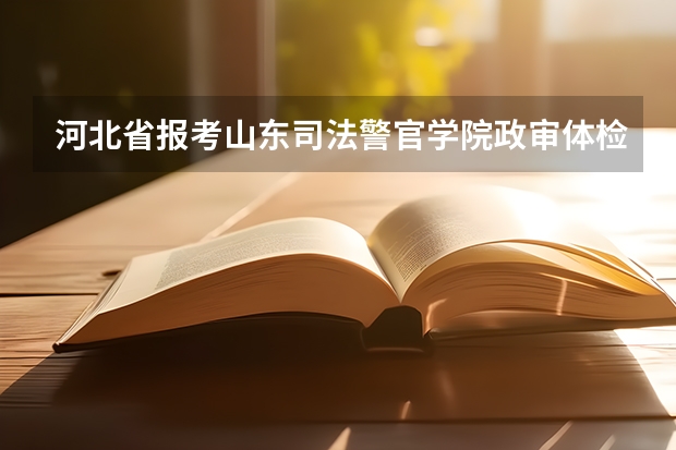 河北省报考山东司法警官学院政审体检体测去哪啊！是在成绩出来以后吗？