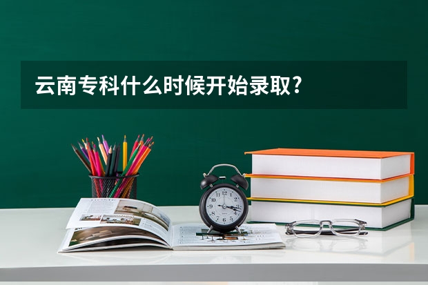 云南专科什么时候开始录取?