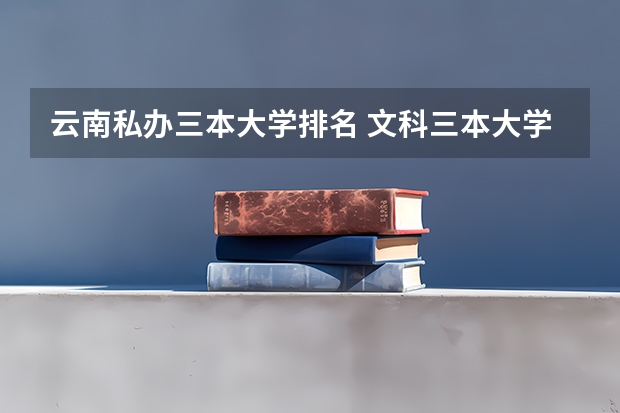 云南私办三本大学排名 文科三本大学排名