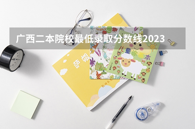 广西二本院校最低录取分数线2023（广西2023年艺考文化录取分数线）