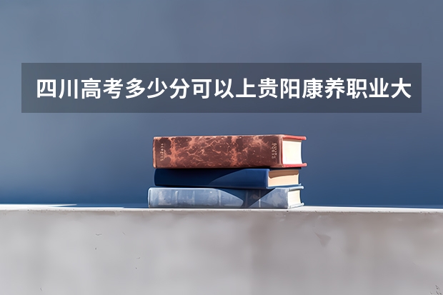 四川高考多少分可以上贵阳康养职业大学(最低分+最低位次排名)