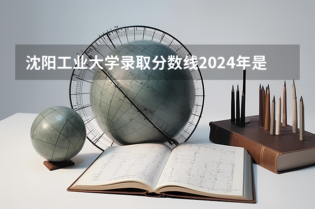 沈阳工业大学录取分数线2024年是多少分(附各省录取最低分)