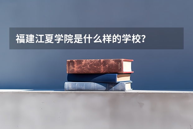 福建江夏学院是什么样的学校？