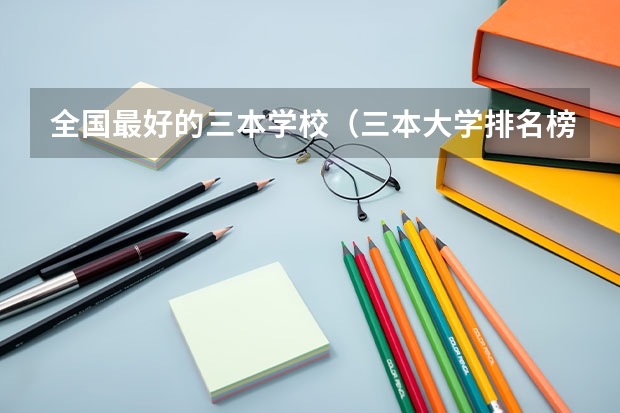 全国最好的三本学校（三本大学排名榜 全国最好的三本学校）