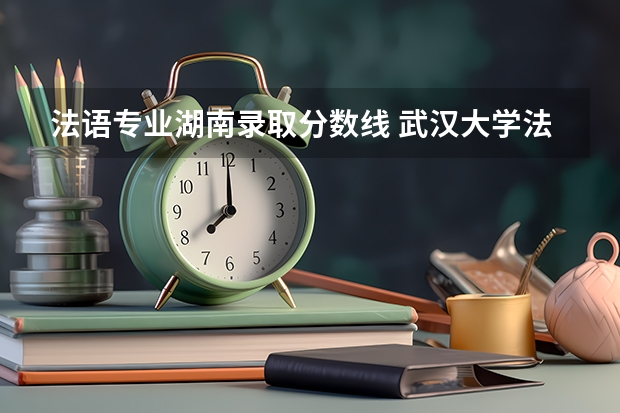 法语专业湖南录取分数线 武汉大学法语系在安徽省的录取分数线