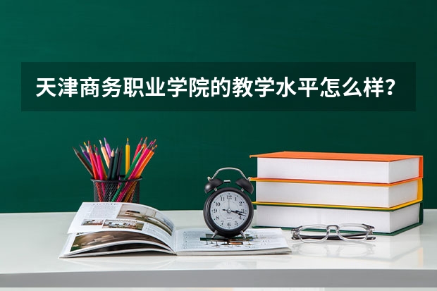 天津商务职业学院的教学水平怎么样？