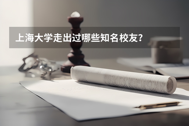 上海大学走出过哪些知名校友？