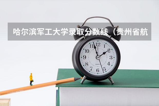 哈尔滨军工大学录取分数线（贵州省航天职业技术学院中专部2023年招生录取分数线）