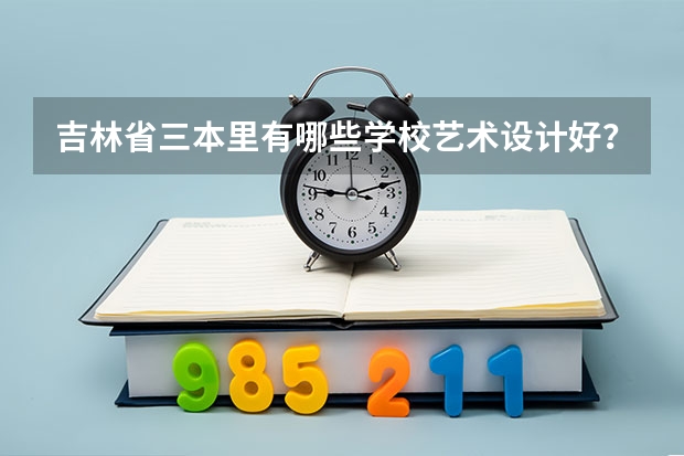 吉林省三本里有哪些学校艺术设计好？