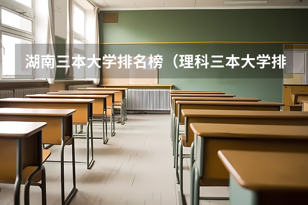 湖南三本大学排名榜（理科三本大学排名）