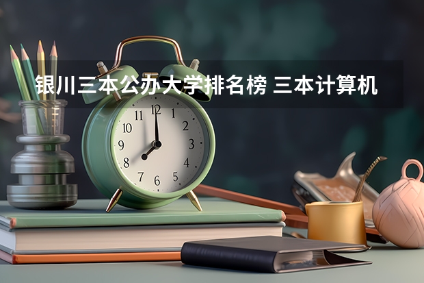 银川三本公办大学排名榜 三本计算机专业大学排名及分数线？