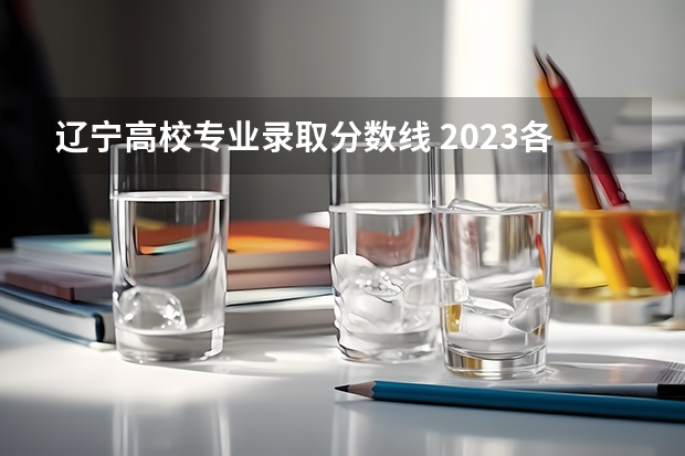 辽宁高校专业录取分数线 2023各院校投档分数线辽宁