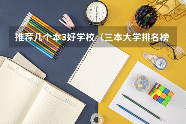 推荐几个本3好学校（三本大学排名榜 全国最好的三本学校）