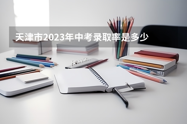 天津市2023年中考录取率是多少