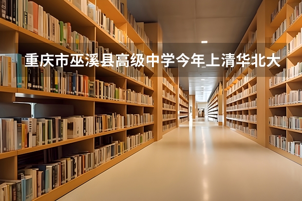 重庆市巫溪县高级中学今年上清华北大线的几位 巫溪白马中学高考情况