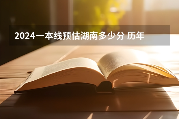 2024一本线预估湖南多少分 历年录取分数线是多少