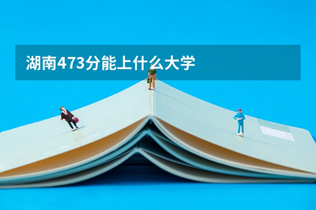 湖南473分能上什么大学