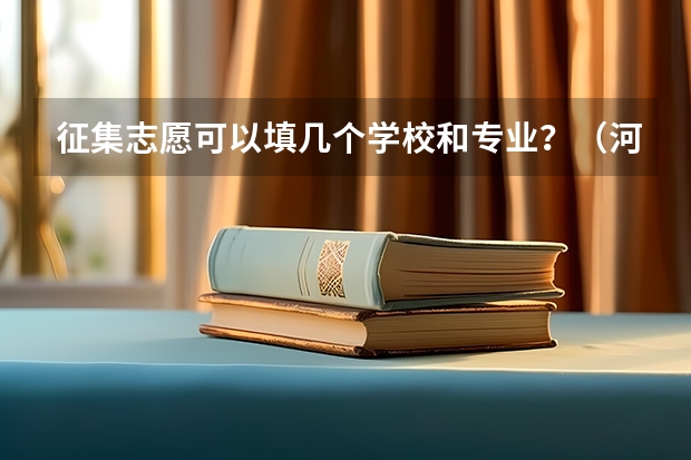 征集志愿可以填几个学校和专业？（河北省本科一批的征集志愿可以填几个学校？）