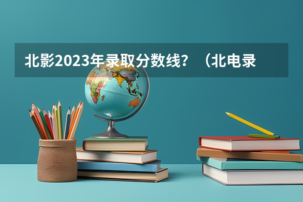 北影2023年录取分数线？（北电录取分数线）