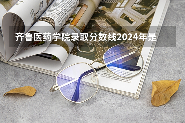 齐鲁医药学院录取分数线2024年是多少分(附各省录取最低分)