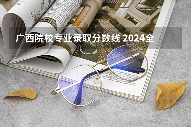 广西院校专业录取分数线 2024全国985大学在广西招生计划及录取分数线