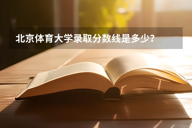 北京体育大学录取分数线是多少？