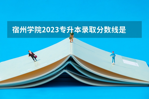 宿州学院2023专升本录取分数线是多少？