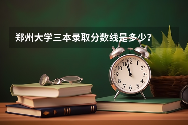 郑州大学三本录取分数线是多少？