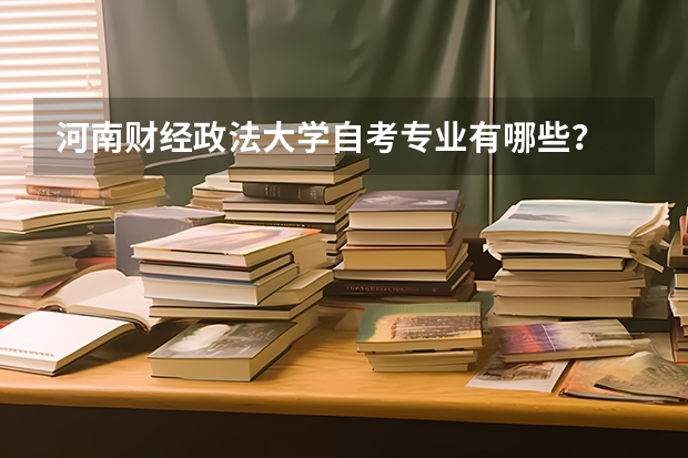 河南财经政法大学自考专业有哪些？