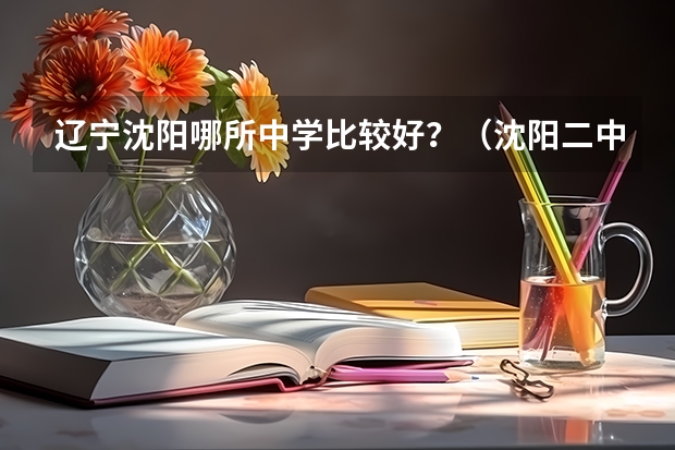 辽宁沈阳哪所中学比较好？（沈阳二中高考成绩）