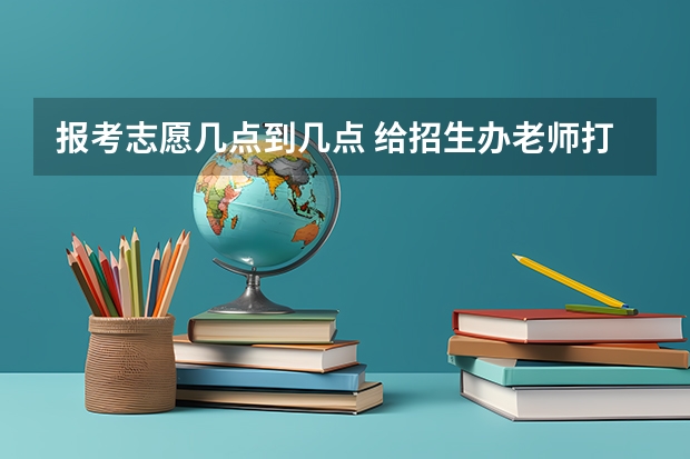 报考志愿几点到几点 给招生办老师打电话的时间一般是几点