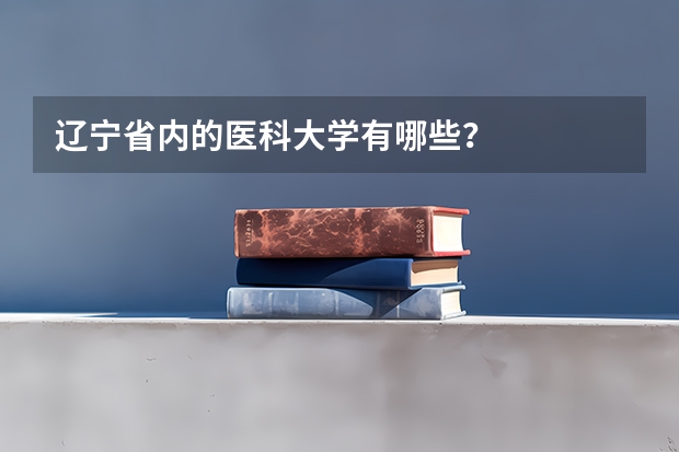 辽宁省内的医科大学有哪些？