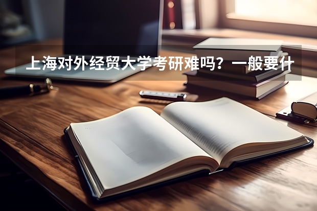 上海对外经贸大学考研难吗？一般要什么水平才可以进入？