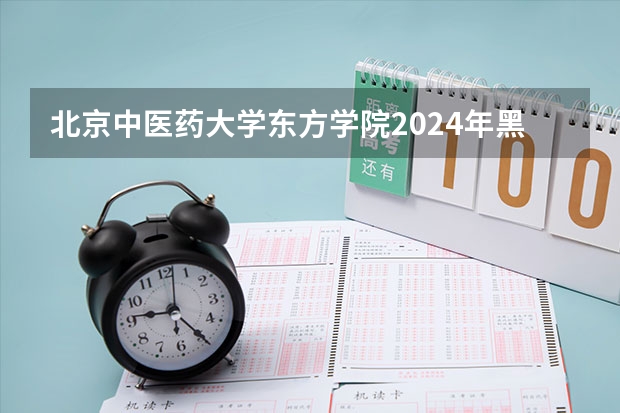 北京中医药大学东方学院2024年黑龙江招生计划 关于北京中医药大学东方学院