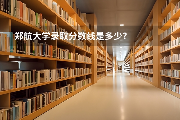 郑航大学录取分数线是多少？