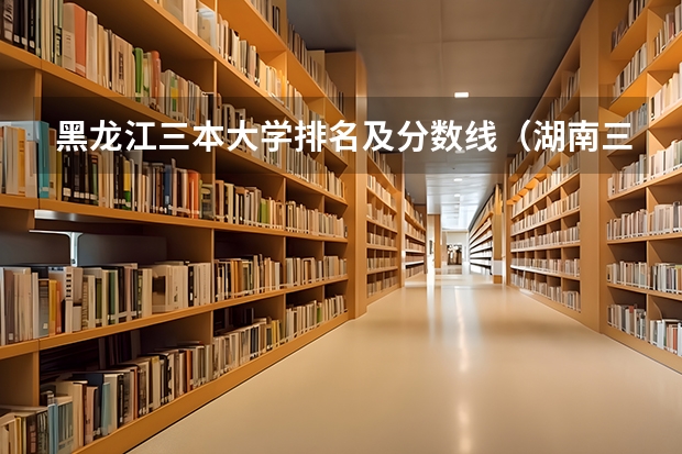 黑龙江三本大学排名及分数线（湖南三本大学排名榜）