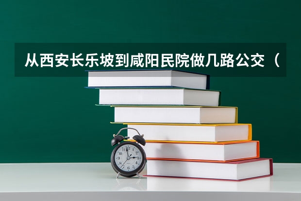 从西安长乐坡到咸阳民院做几路公交（咸阳的京都假日洒店离民院十字有多远?）