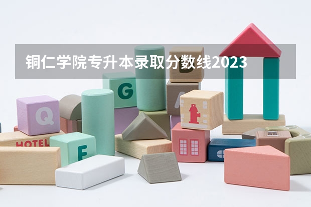 铜仁学院专升本录取分数线2023 铜仁学院理科二本分数线