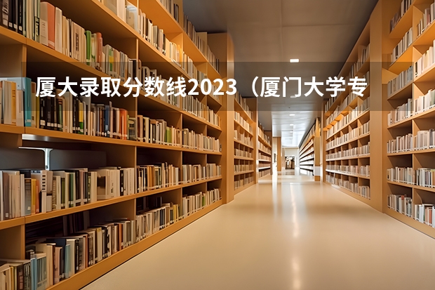 厦大录取分数线2023（厦门大学专业分数线）