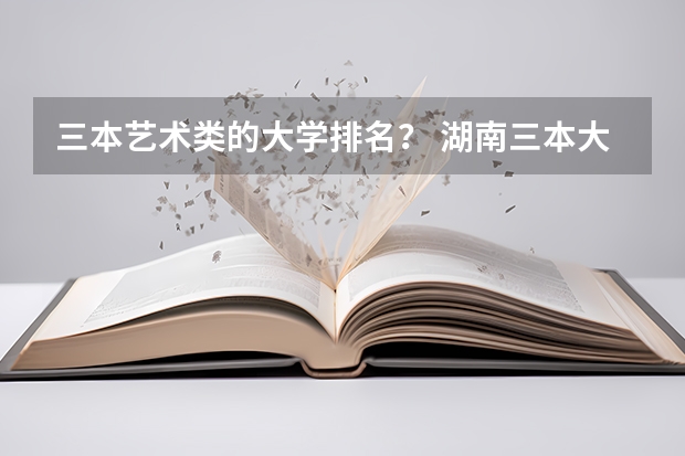 三本艺术类的大学排名？ 湖南三本大学的排名是？