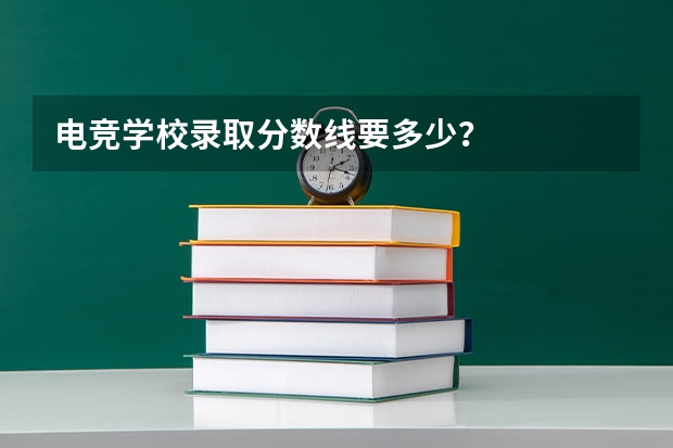 电竞学校录取分数线要多少？