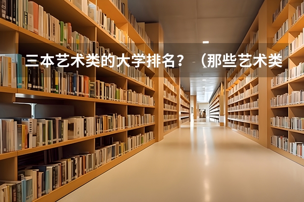 三本艺术类的大学排名？（那些艺术类三本院校和专科院校比较好!）