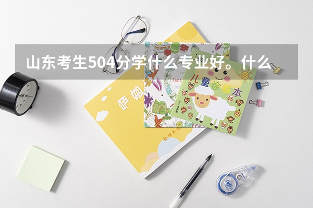 山东考生504分学什么专业好。什么学校