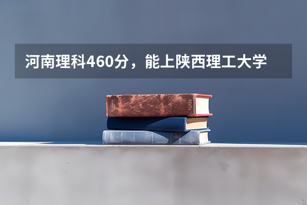 河南理科460分，能上陕西理工大学吗