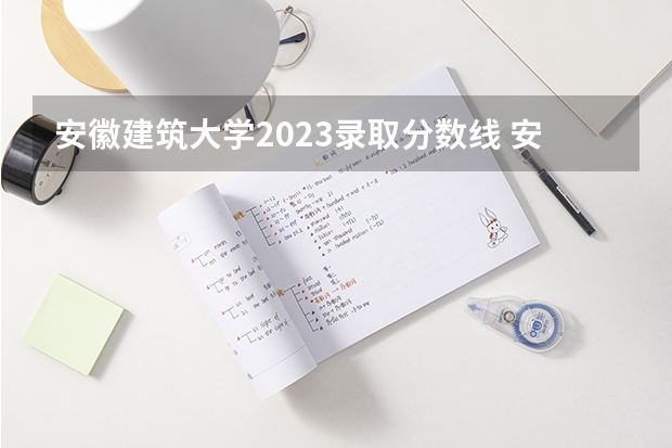 安徽建筑大学2023录取分数线 安徽建筑大学专业录取分数线