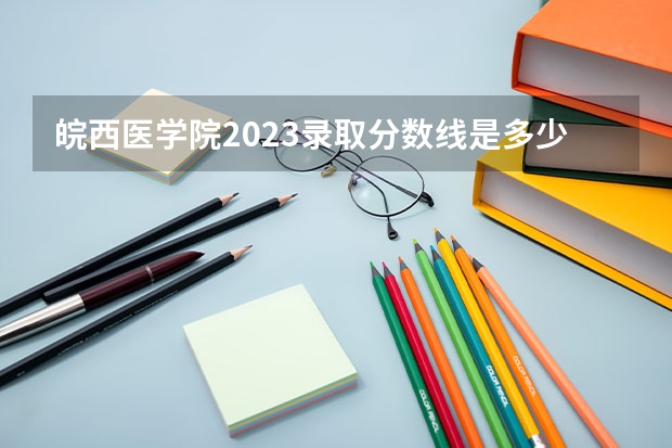 皖西医学院2023录取分数线是多少