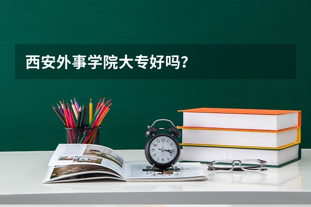 西安外事学院大专好吗？