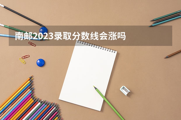 南邮2023录取分数线会涨吗