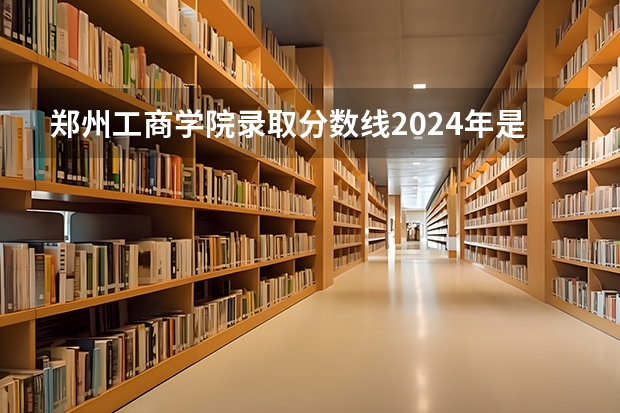 郑州工商学院录取分数线2024年是多少分(附各省录取最低分)