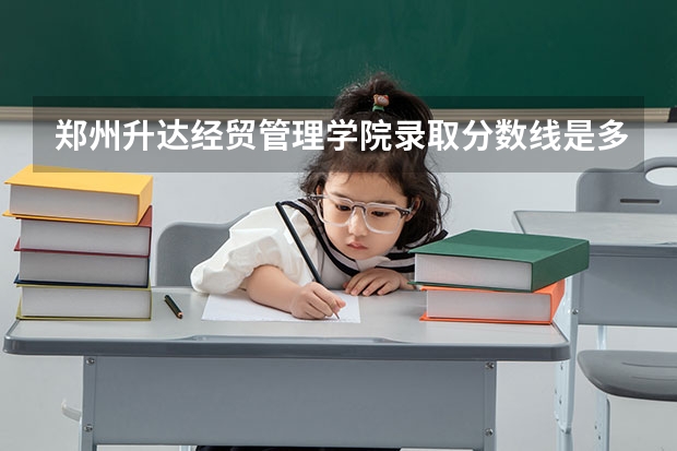 郑州升达经贸管理学院录取分数线是多少